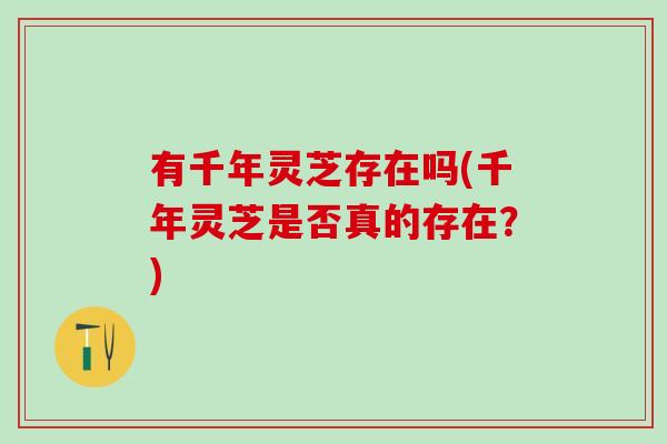 有千年灵芝存在吗(千年灵芝是否真的存在？)