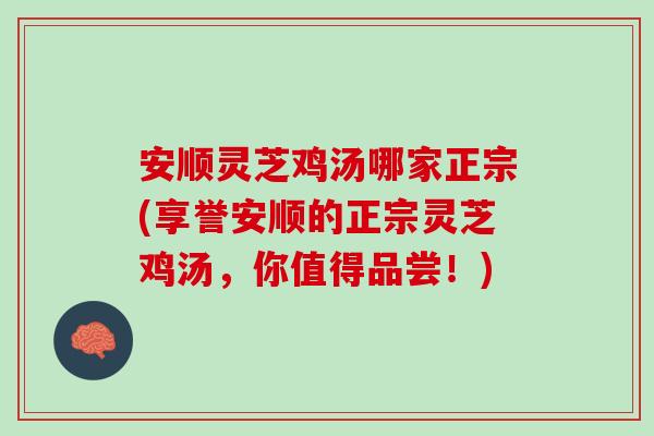 安顺灵芝鸡汤哪家正宗(享誉安顺的正宗灵芝鸡汤，你值得品尝！)