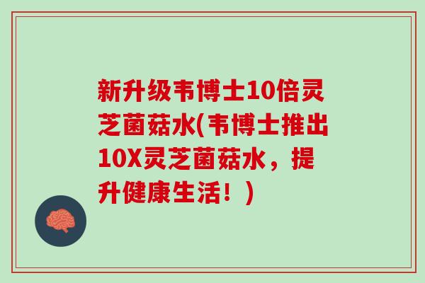 新升级韦博士10倍灵芝菌菇水(韦博士推出10X灵芝菌菇水，提升健康生活！)