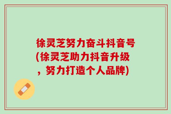 徐灵芝努力奋斗抖音号(徐灵芝助力抖音升级，努力打造个人品牌)