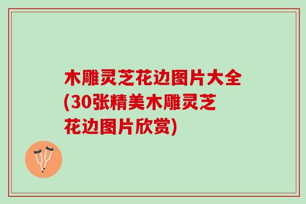 木雕灵芝花边图片大全(30张精美木雕灵芝花边图片欣赏)