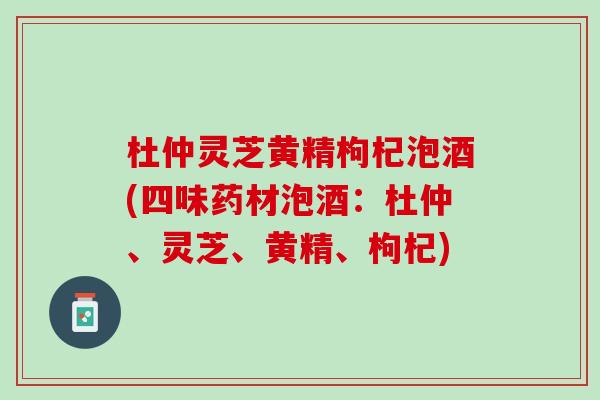 杜仲灵芝黄精枸杞泡酒(四味药材泡酒：杜仲、灵芝、黄精、枸杞)