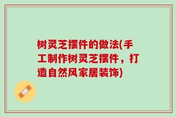 树灵芝摆件的做法(手工制作树灵芝摆件，打造自然风家居装饰)
