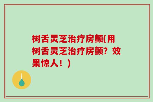 树舌灵芝治疗房颤(用树舌灵芝治疗房颤？效果惊人！)