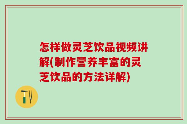 怎样做灵芝饮品视频讲解(制作营养丰富的灵芝饮品的方法详解)