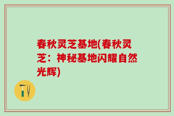 春秋灵芝基地(春秋灵芝：神秘基地闪耀自然光辉)
