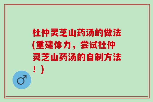 杜仲灵芝山药汤的做法(重建体力，尝试杜仲灵芝山药汤的自制方法！)