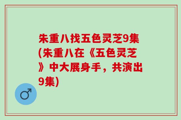 朱重八找五色灵芝9集(朱重八在《五色灵芝》中大展身手，共演出9集)