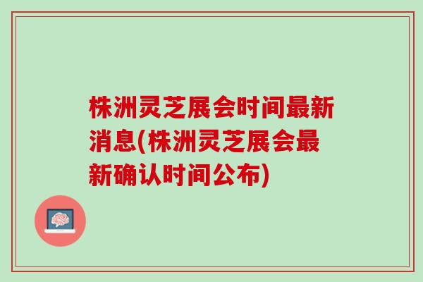 株洲灵芝展会时间新消息(株洲灵芝展会新确认时间公布) 株洲灵芝展会时间新消息(株洲灵芝展会新确认时间公布)