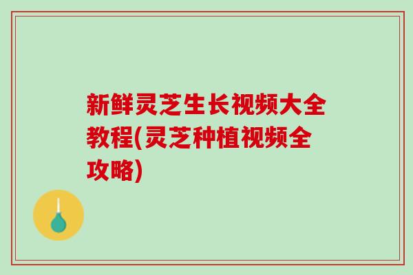 新鲜灵芝生长视频大全教程(灵芝种植视频全攻略)
