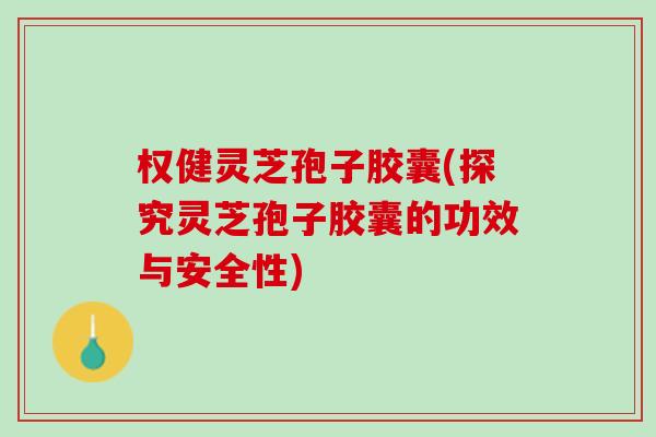 权健灵芝孢子胶囊(探究灵芝孢子胶囊的功效与安全性) 权健灵芝孢子胶囊(探究灵芝孢子胶囊的功效与安全性)