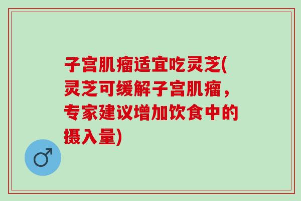 子宫适宜吃灵芝(灵芝可缓解子宫,专家建议增加饮食中的摄入量) 子宫适宜吃灵芝(灵芝可缓解子宫,专家建议增加饮食中的摄入量)