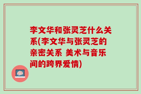 李文华和张灵芝什么关系(李文华与张灵芝的亲密关系 美术与音乐间的跨界爱情) 李文华和张灵芝什么关系(李文华与张灵芝的亲密关系 美术与音乐间的跨界爱情)