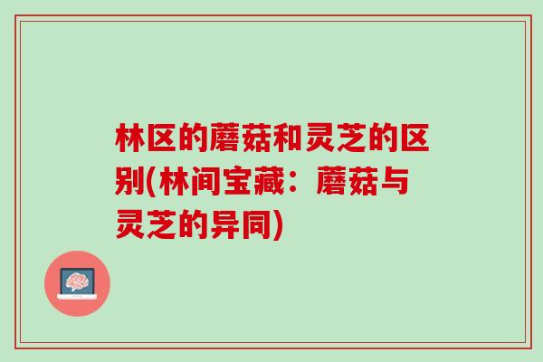 林区的蘑菇和灵芝的区别(林间宝藏：蘑菇与灵芝的异同)