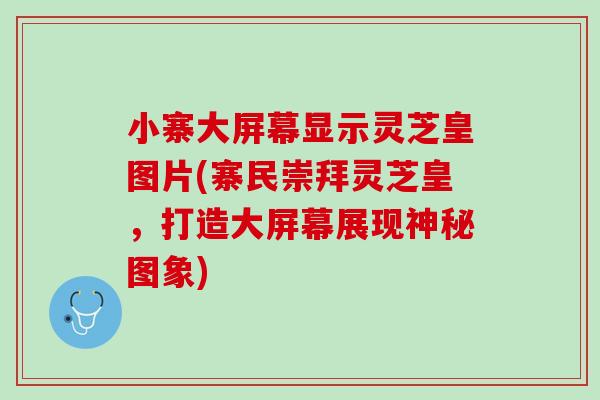 小寨大屏幕显示灵芝皇图片(寨民崇拜灵芝皇，打造大屏幕展现神秘图象)