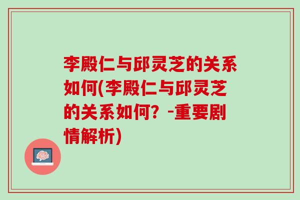 李殿仁与邱灵芝的关系如何(李殿仁与邱灵芝的关系如何?-重要剧情解析) 李殿仁与邱灵芝的关系如何(李殿仁与邱灵芝的关系如何?-重要剧情解析)