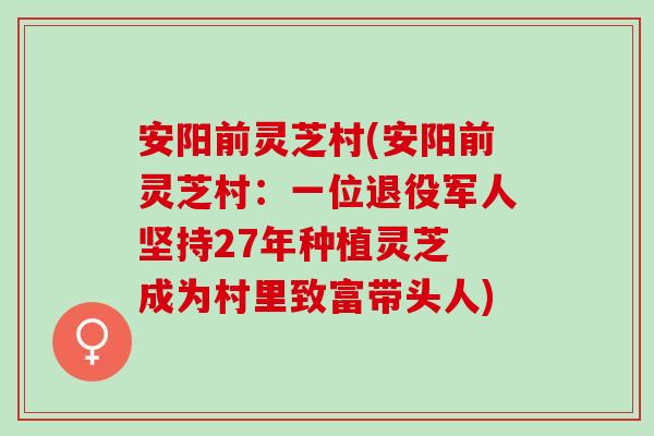 安阳前灵芝村(安阳前灵芝村:一位退役军人坚持27年种植灵芝 成为村里致富带头人) 安阳前灵芝村(安阳前灵芝村:一位退役军人坚持27年种植灵芝 成为村里致富带头人)