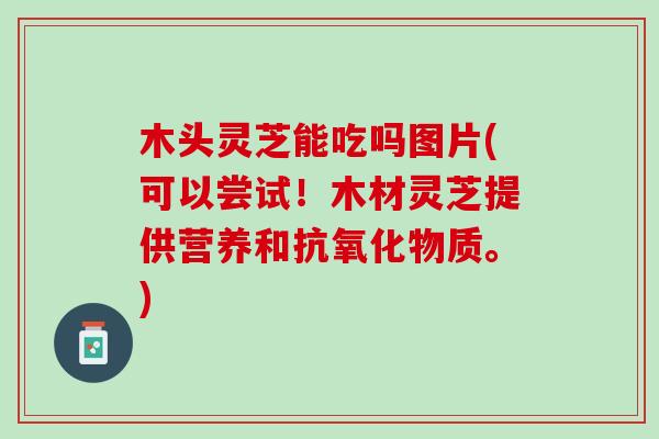 木头灵芝能吃吗图片(可以尝试！木材灵芝提供营养和抗氧化物质。)