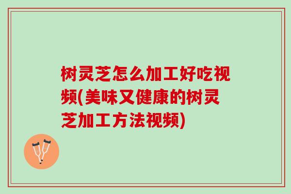 树灵芝怎么加工好吃视频(美味又健康的树灵芝加工方法视频)