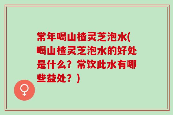 常年喝山楂灵芝泡水(喝山楂灵芝泡水的好处是什么？常饮此水有哪些益处？)