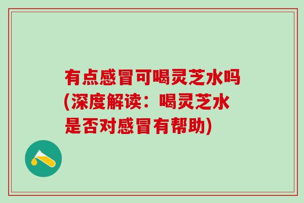 有点感冒可喝灵芝水吗(深度解读：喝灵芝水是否对感冒有帮助)