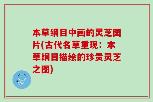 本草纲目中画的灵芝图片(古代名草重现：本草纲目描绘的珍贵灵芝之图)