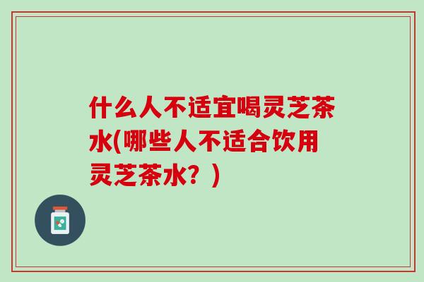 什么人不适宜喝灵芝茶水(哪些人不适合饮用灵芝茶水？)
