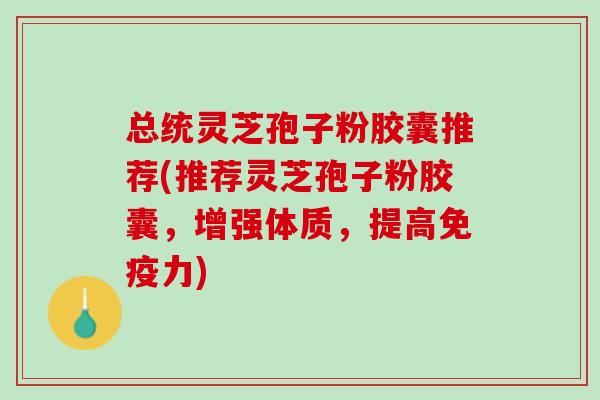 总统灵芝孢子粉胶囊推荐(推荐灵芝孢子粉胶囊，增强体质，提高免疫力)