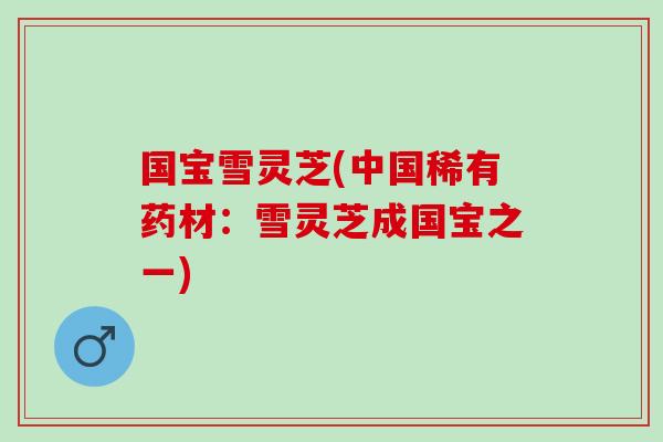 国宝雪灵芝(中国稀有药材：雪灵芝成国宝之一)