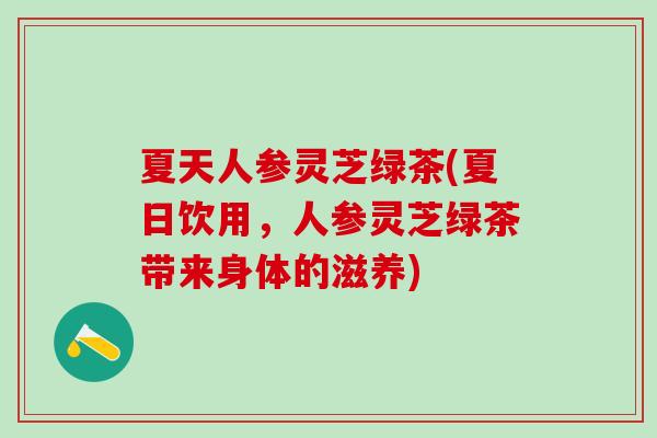 夏天人参灵芝绿茶(夏日饮用,人参灵芝绿茶带来身体的滋养) 夏天人参灵芝绿茶(夏日饮用,人参灵芝绿茶带来身体的滋养)