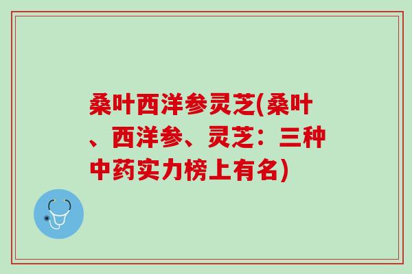 桑叶西洋参灵芝(桑叶、西洋参、灵芝：三种中药实力榜上有名)