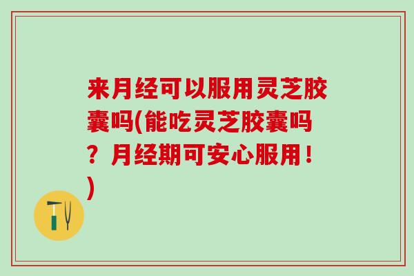 来可以服用灵芝胶囊吗(能吃灵芝胶囊吗?期可安心服用!) 来可以服用灵芝胶囊吗(能吃灵芝胶囊吗?期可安心服用!)