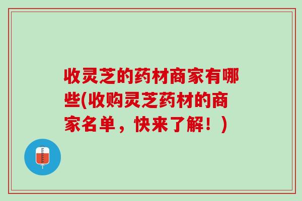 收灵芝的药材商家有哪些(收购灵芝药材的商家名单，快来了解！)