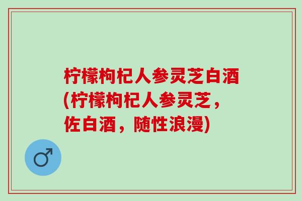 柠檬枸杞人参灵芝白酒(柠檬枸杞人参灵芝，佐白酒，随性浪漫)