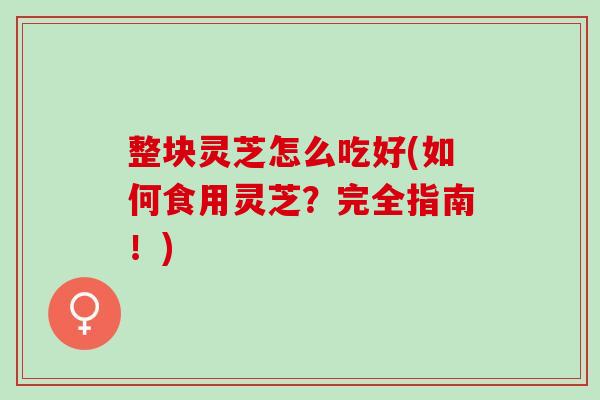 整块灵芝怎么吃好(如何食用灵芝？完全指南！)