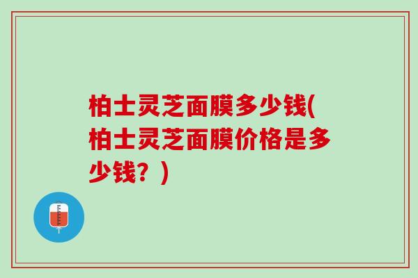 柏士灵芝面膜多少钱(柏士灵芝面膜价格是多少钱？)