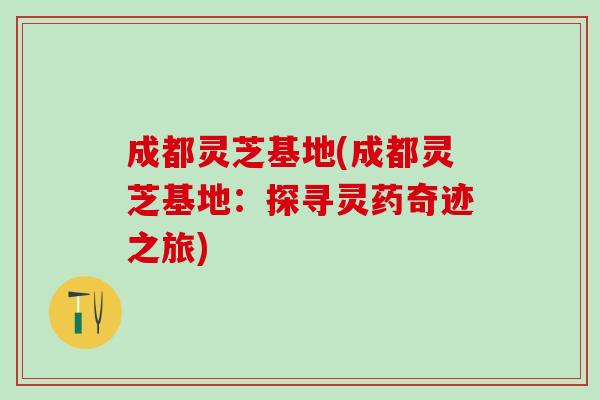 成都灵芝基地(成都灵芝基地:探寻灵药奇迹之旅) 成都灵芝基地(成都灵芝基地:探寻灵药奇迹之旅)
