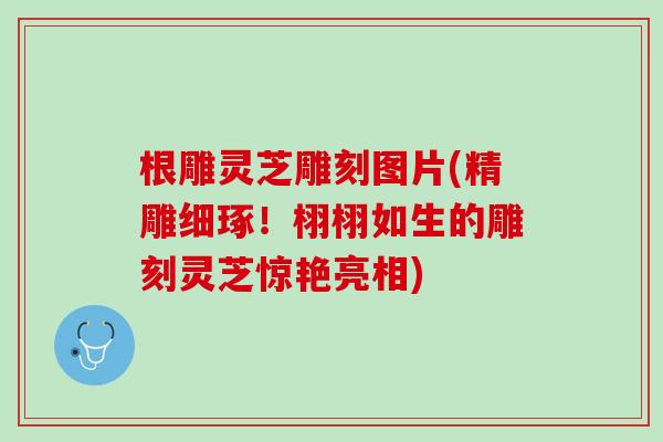 根雕灵芝雕刻图片(精雕细琢！栩栩如生的雕刻灵芝惊艳亮相)