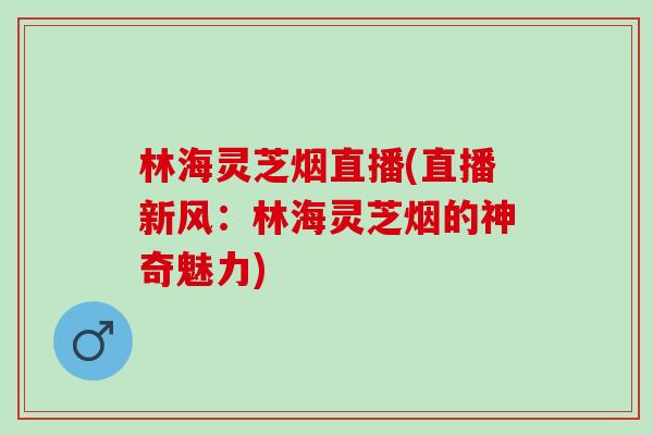 林海灵芝烟直播(直播新风:林海灵芝烟的神奇魅力) 林海灵芝烟直播(直播新风:林海灵芝烟的神奇魅力)
