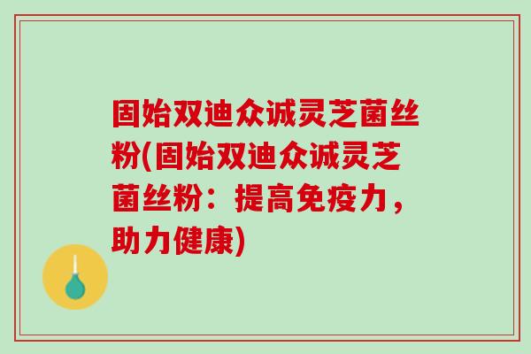 固始双迪众诚灵芝菌丝粉(固始双迪众诚灵芝菌丝粉:提高免疫力,助力健康) 固始双迪众诚灵芝菌丝粉(固始双迪众诚灵芝菌丝粉:提高免疫力,助力健康)