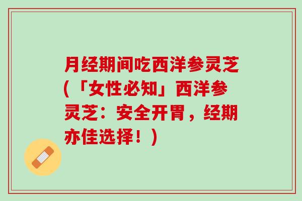 期间吃西洋参灵芝(「女性必知」西洋参灵芝:安全开胃,经期亦佳选择!) 期间吃西洋参灵芝(「女性必知」西洋参灵芝:安全开胃,经期亦佳选择!)
