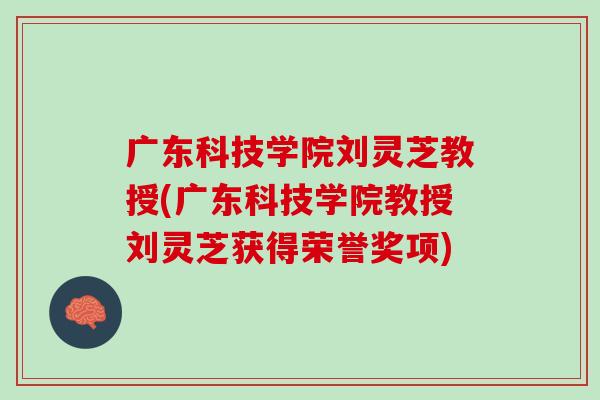 广东科技学院刘灵芝教授(广东科技学院教授刘灵芝获得荣誉奖项)