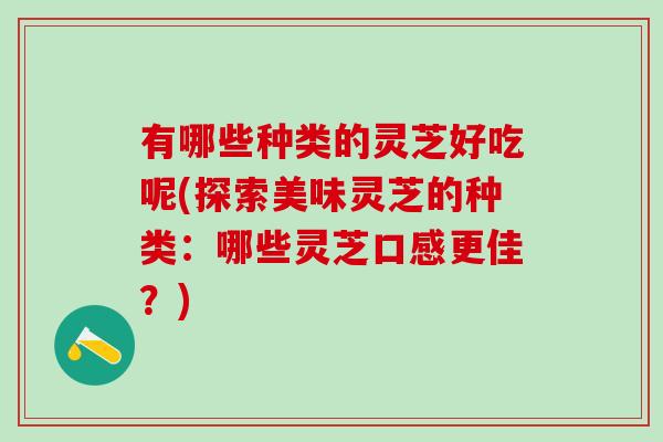 有哪些种类的灵芝好吃呢(探索美味灵芝的种类：哪些灵芝口感更佳？)