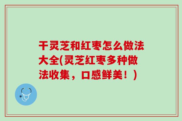 干灵芝和红枣怎么做法大全(灵芝红枣多种做法收集，口感鲜美！)