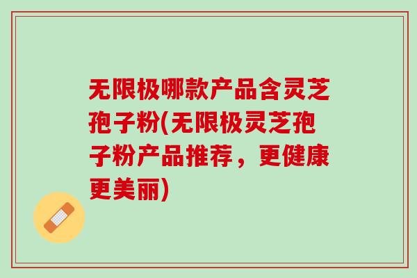 无限极哪款产品含灵芝孢子粉(无限极灵芝孢子粉产品推荐，更健康更美丽)