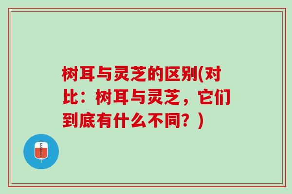 树耳与灵芝的区别(对比：树耳与灵芝，它们到底有什么不同？)