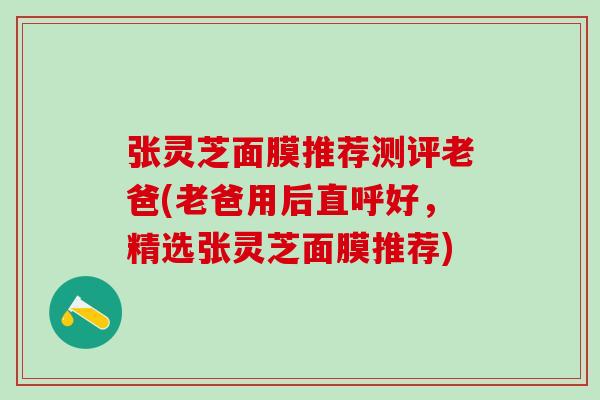 张灵芝面膜推荐测评老爸(老爸用后直呼好,精选张灵芝面膜推荐) 张灵芝面膜推荐测评老爸(老爸用后直呼好,精选张灵芝面膜推荐)