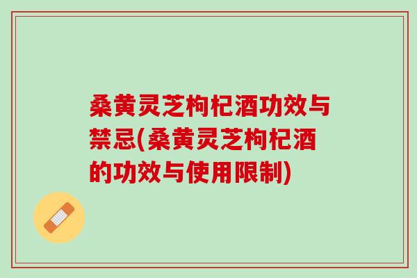 桑黄灵芝枸杞酒功效与禁忌(桑黄灵芝枸杞酒的功效与使用限制) 桑黄灵芝枸杞酒功效与禁忌(桑黄灵芝枸杞酒的功效与使用限制)