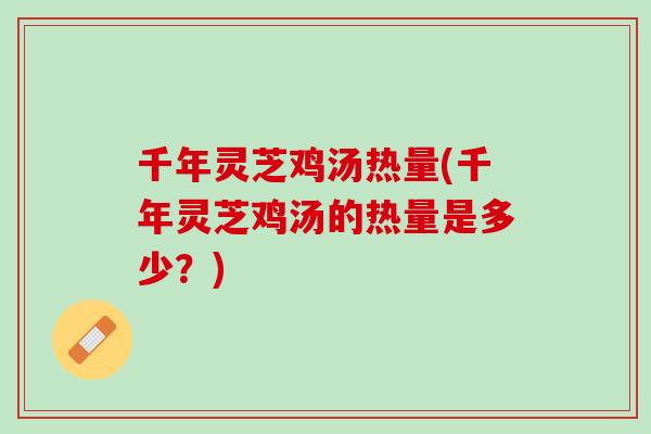 千年灵芝鸡汤热量(千年灵芝鸡汤的热量是多少？)