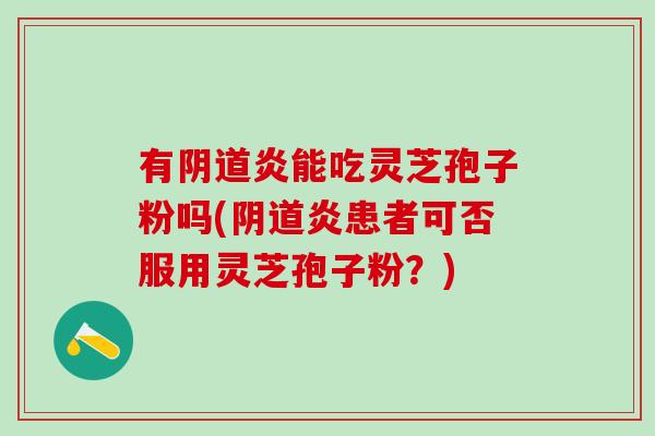 有阴道炎能吃灵芝孢子粉吗(阴道炎患者可否服用灵芝孢子粉？)